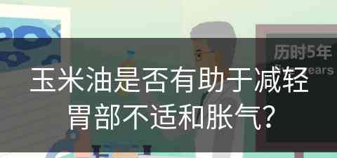 玉米油是否有助于减轻胃部不适和胀气？